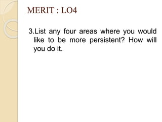 MERIT : LO4
3.List any four areas where you would
like to be more persistent? How will
you do it.
 