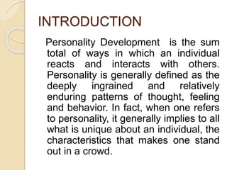 INTRODUCTION
Personality Development is the sum
total of ways in which an individual
reacts and interacts with others.
Per...