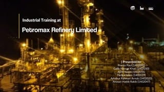 Industrial Training at
Petromax Refinery Limited
| Presented by:
Pranto Paul (1402002)
Galib Hassan Khan (1402010)
ASM Nasim (1402015)
Tarikul Islam (1402019)
Arkabur Rahman Arnob (1402020)
Ahosan Habib Rakib (1402047)
 
