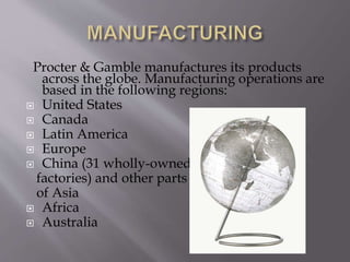Procter & Gamble manufactures its products
across the globe. Manufacturing operations are
based in the following regions:
 United States
 Canada
 Latin America
 Europe
 China (31 wholly-owned
factories) and other parts
of Asia
 Africa
 Australia
 