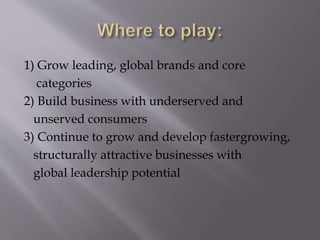 1) Grow leading, global brands and core
categories
2) Build business with underserved and
unserved consumers
3) Continue to grow and develop fastergrowing,
structurally attractive businesses with
global leadership potential
 