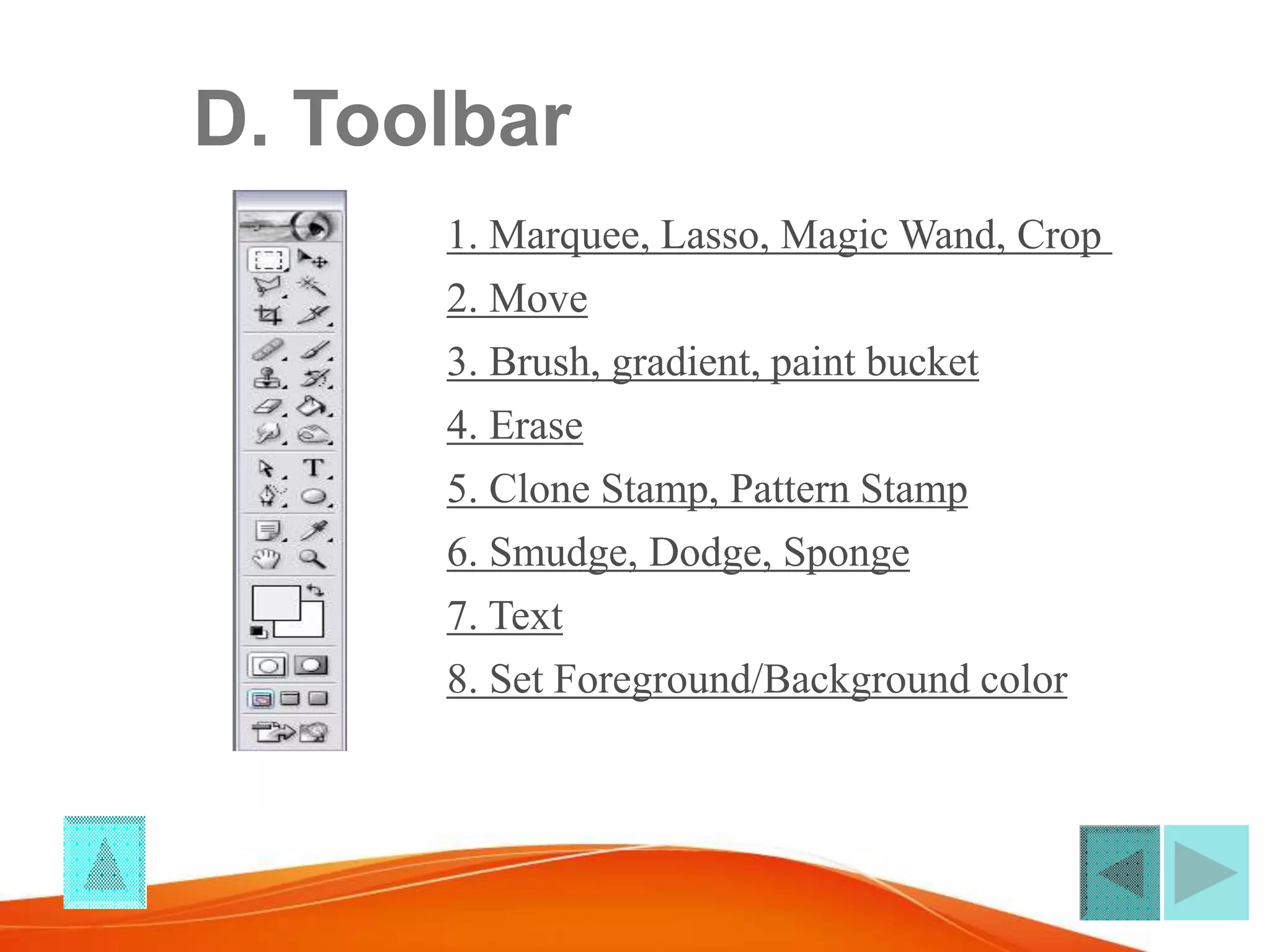 D. Toolbar
1. Marquee, Lasso, Magic Wand, Crop
2. Move
3. Brush, gradient, paint bucket
4. Erase
5. Clone Stamp, Pattern Stamp
6. Smudge, Dodge, Sponge
7. Text
8. Set Foreground/Background color
 