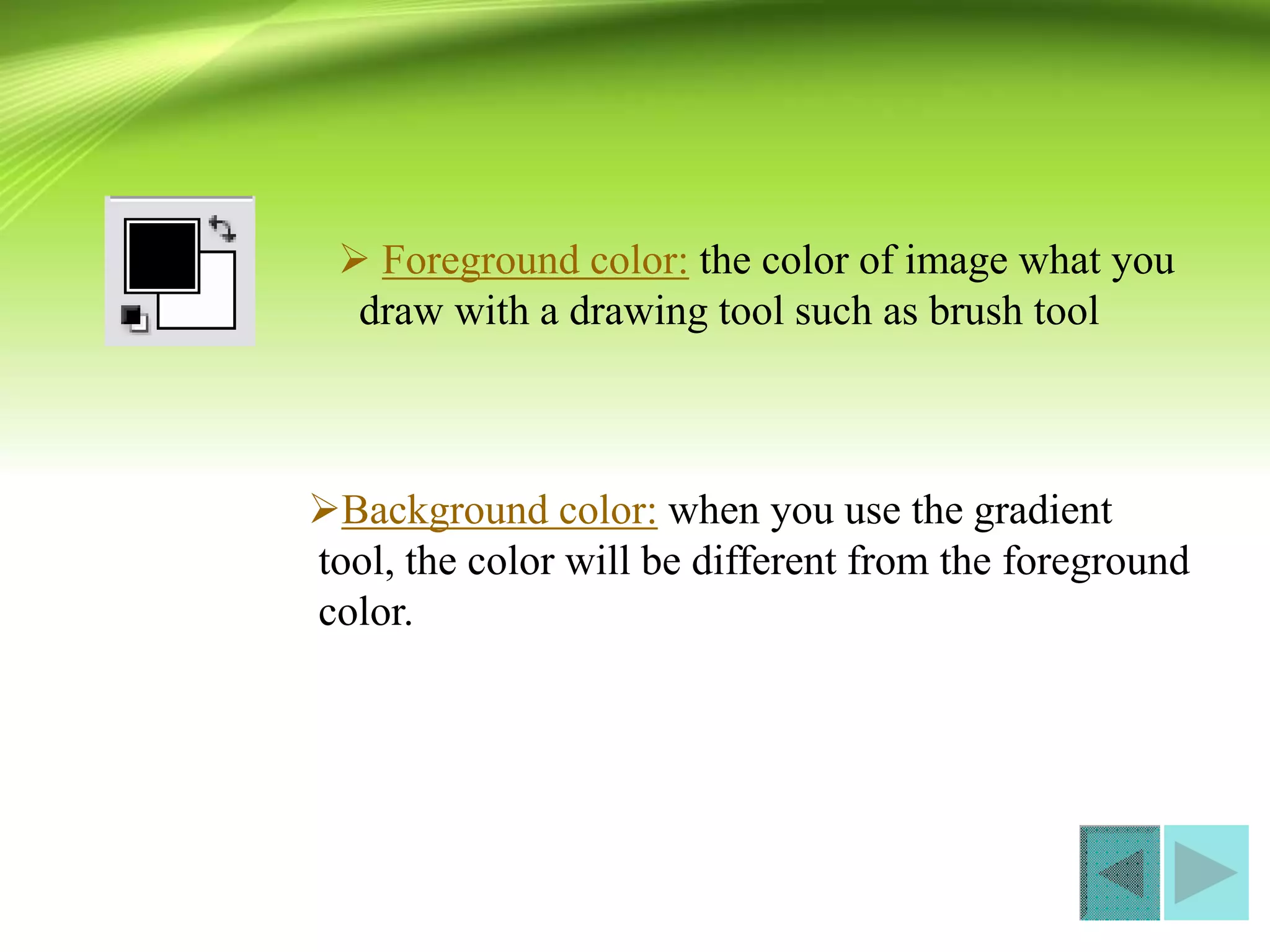  Foreground color: the color of image what you
draw with a drawing tool such as brush tool
Background color: when you use the gradient
tool, the color will be different from the foreground
color.
 
