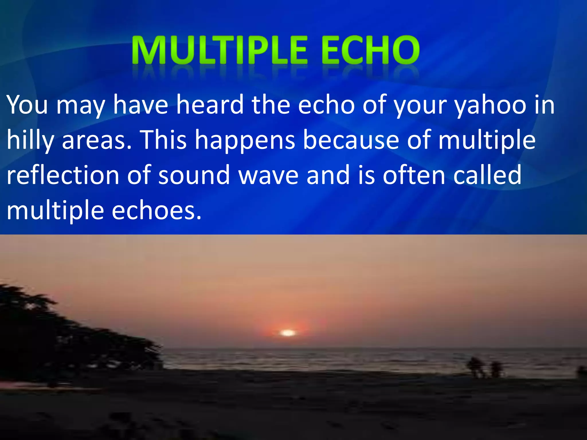 You may have heard the echo of your yahoo in
hilly areas. This happens because of multiple
reflection of sound wave and is often called
multiple echoes.
 