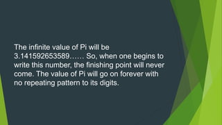 IMPORTANT OF PI
Pi (π) is a very important and useful number. Its
appearance takes place everywhere in mathematics.
Furthe...