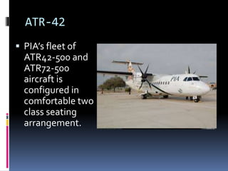 ATR-42
 PIA’s fleet of
ATR42-500 and
ATR72-500
aircraft is
configured in
comfortable two
class seating
arrangement.
 