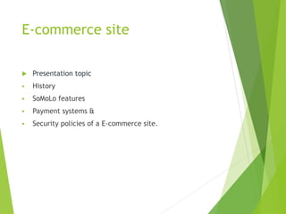 E-commerce site
 Presentation topic
 History
 SoMoLo features
 Payment systems &
 Security policies of a E-commerce site.
 