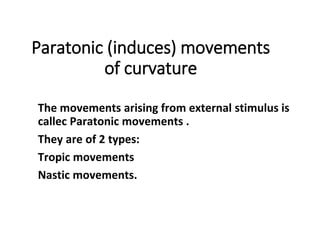 Paratonic (induces) movements
of curvature
The movements arising from external stimulus is
callec Paratonic movements .
They are of 2 types:
Tropic movements
Nastic movements.
 