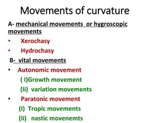 Movements of curvature
A- mechanical movements or hygroscopic
movements
• Xerochasy
• Hydrochasy
B- vital movements
• Autonomic movement
( I)Growth movement
(Ii) variation movements
• Paratonic movement
(I) Tropic movements
(Ii) nastic movenemts
 