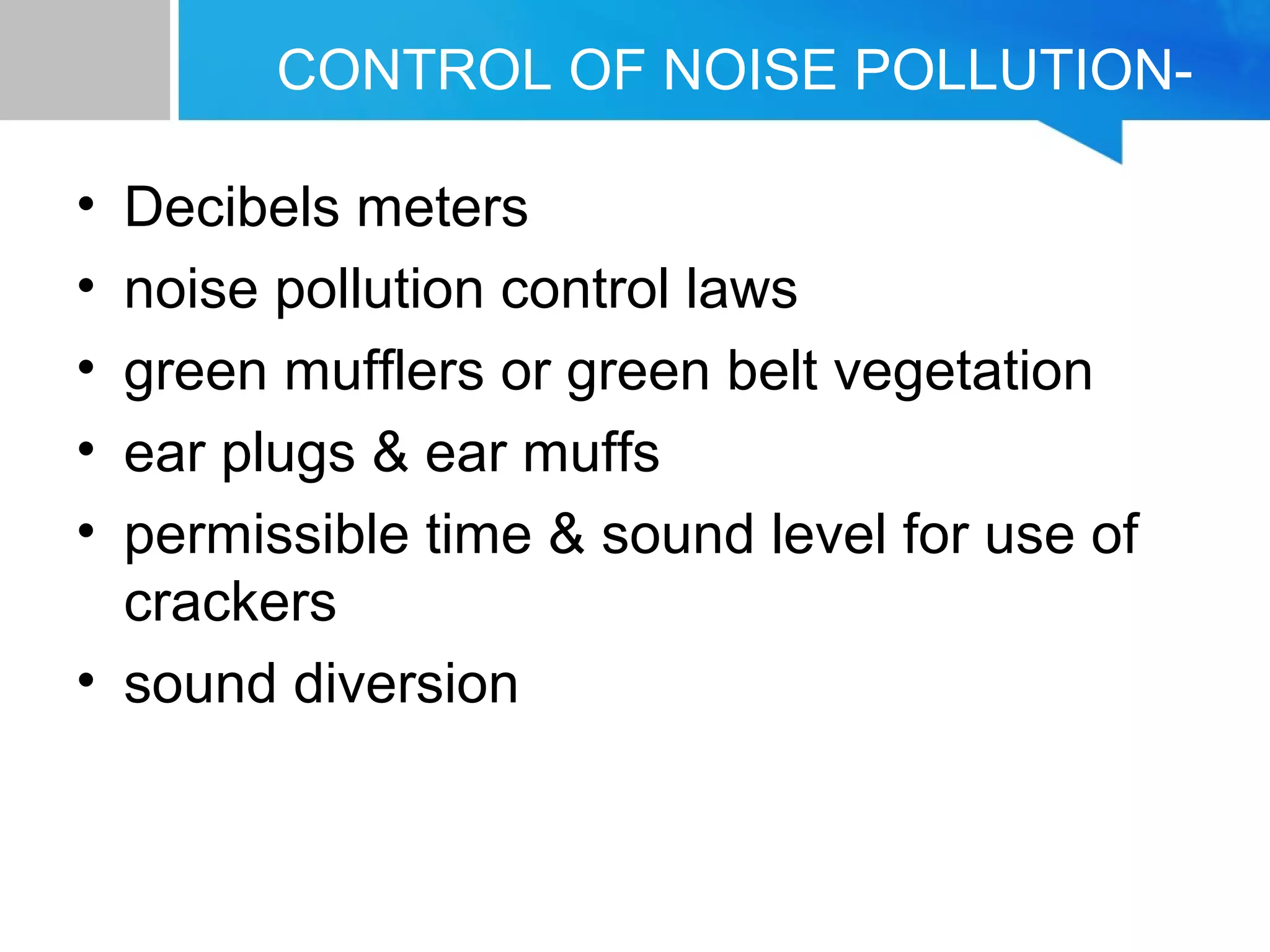 CONTROL OF NOISE POLLUTION-
• Decibels meters
• noise pollution control laws
• green mufflers or green belt vegetation
• ear plugs & ear muffs
• permissible time & sound level for use of
crackers
• sound diversion
 