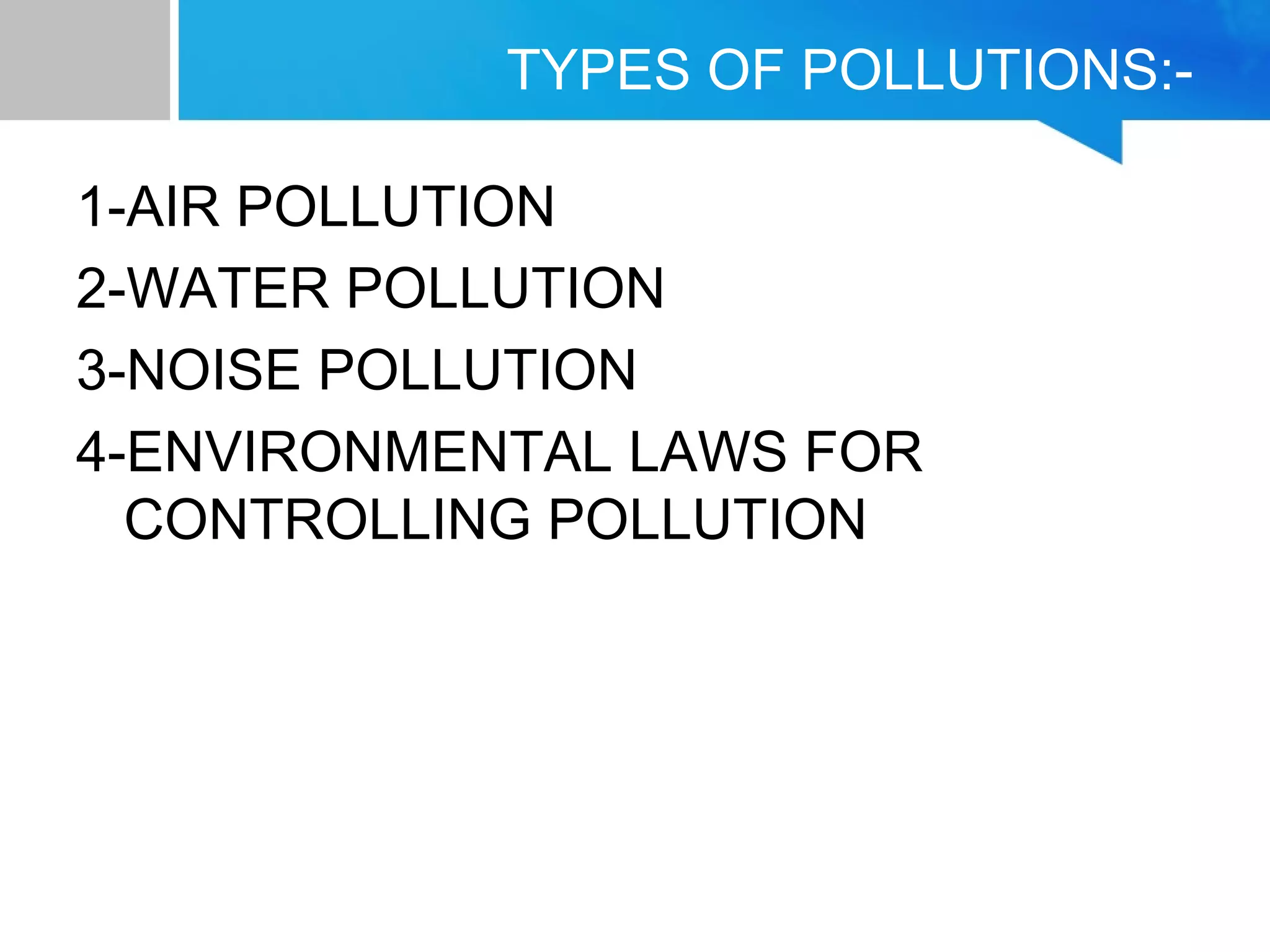 TYPES OF POLLUTIONS:-
1-AIR POLLUTION
2-WATER POLLUTION
3-NOISE POLLUTION
4-ENVIRONMENTAL LAWS FOR
CONTROLLING POLLUTION
 