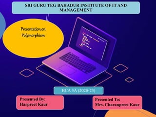 Presented To:
Mrs. Charanpreet Kaur
Presented By:
Harpreet Kaur
BCA 3A (2020-23)
SRI GURU TEG BAHADUR INSTITUTE OF IT AND
MANAGEMENT
Presentation on
Polymorphism
 