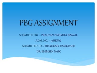 PBG ASSIGNMENT
SUBMITTED BY - PRAGYAN PARIMITA BISWAL
ADM. NO. – 36HO/16
SUBMITTED TO – DR.KOUSIK PANIGRAHI
DR. BHIMSEN NAIK
 