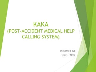 KAKA
(POST-ACCIDENT MEDICAL HELP
CALLING SYSTEM)
Presented by:
Team- FALTU
 