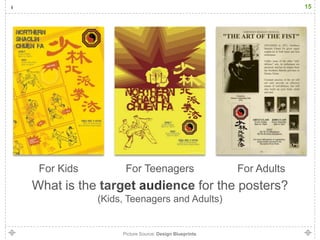15




 For Kids           For Teenagers                            For Adults
What is the                                            for the posters?
              (Kids, Teenagers and Adults)


                   Picture Source: Design Blueprints
 