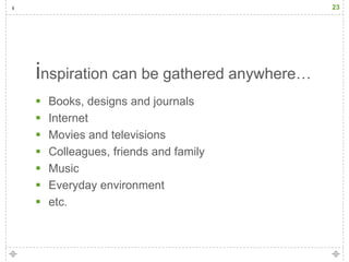 23




inspiration can be gathered anywhere…
   Books, designs and journals
   Internet
   Movies and televisions
   Colleagues, friends and family
   Music
   Everyday environment
   etc.
 