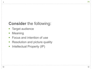 71




Consider the following:
   Target audience
   Meaning
   Focus and intention of use
   Resolution and picture quality
   Intellectual Property (IP)
 
