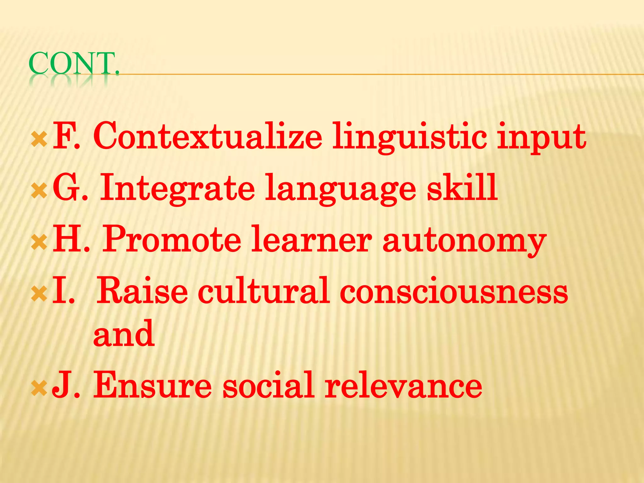 CONT.
F. Contextualize linguistic input
G. Integrate language skill
H. Promote learner autonomy
I. Raise cultural consciousness
and
J. Ensure social relevance
 