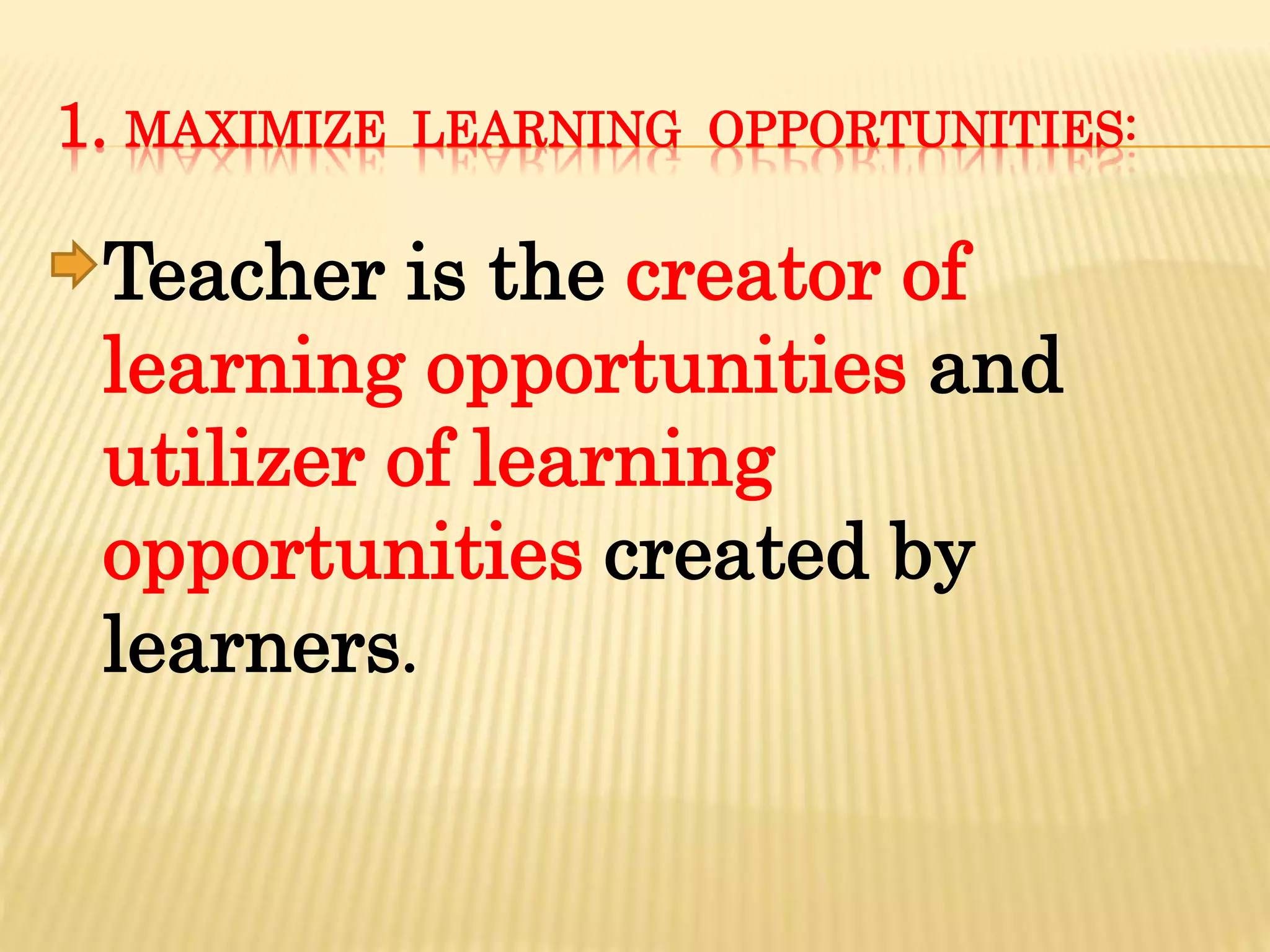 1. MAXIMIZE LEARNING OPPORTUNITIES:
Teacher is the creator of
learning opportunities and
utilizer of learning
opportunities created by
learners.
 