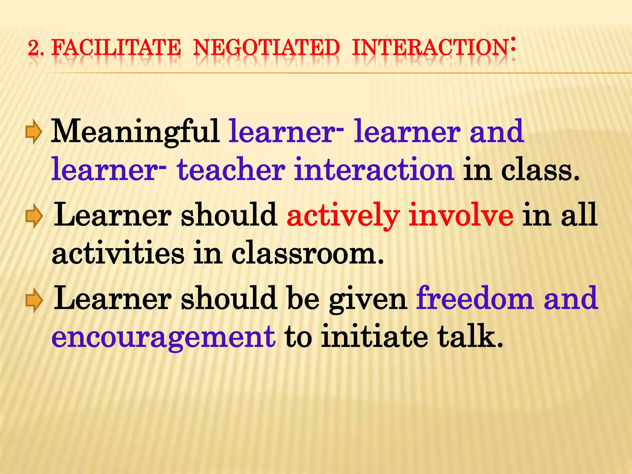 2. FACILITATE NEGOTIATED INTERACTION:
Meaningful learner- learner and
learner- teacher interaction in class.
Learner should actively involve in all
activities in classroom.
Learner should be given freedom and
encouragement to initiate talk.
 