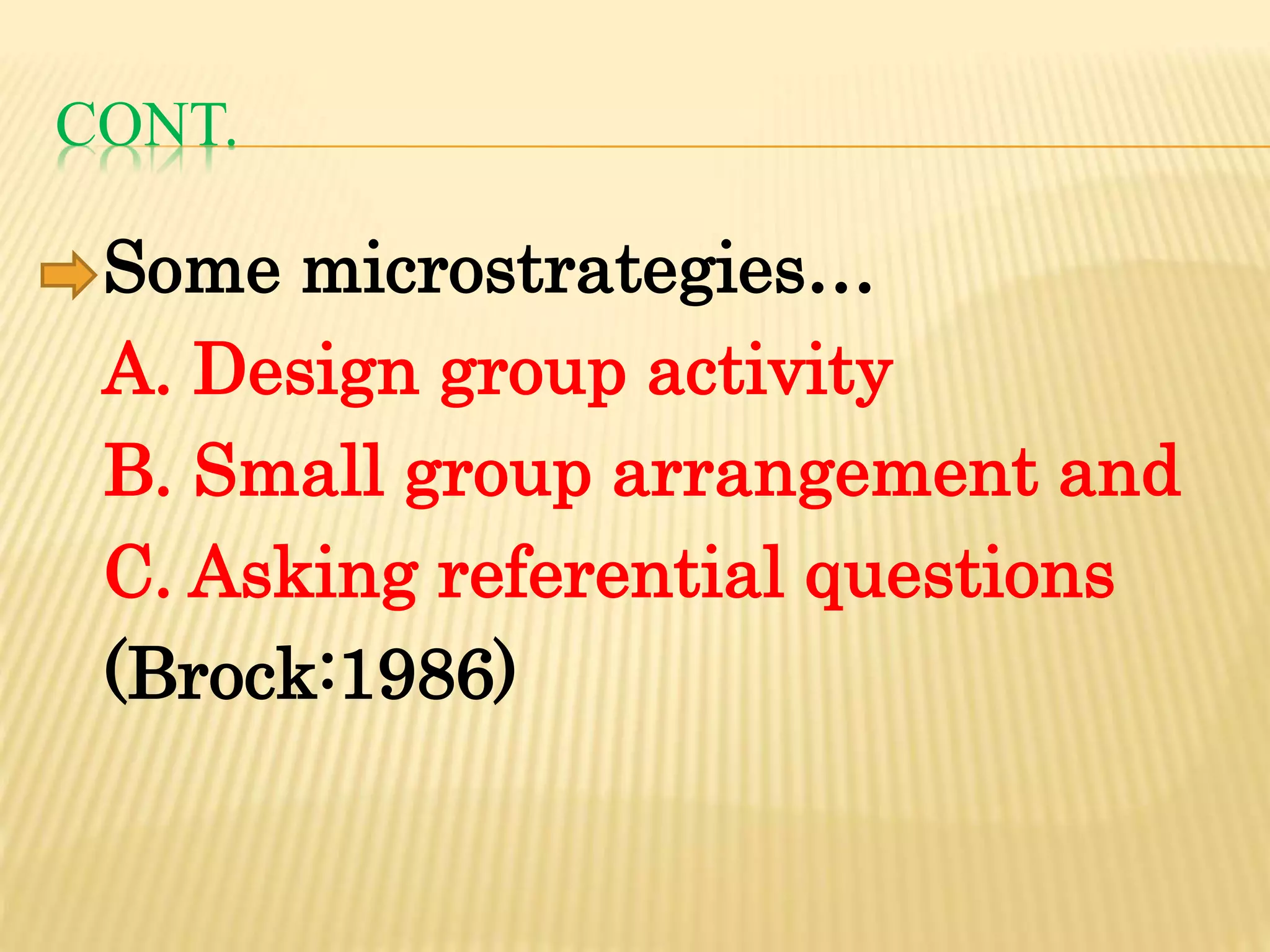 CONT.
Some microstrategies…
A. Design group activity
B. Small group arrangement and
C. Asking referential questions
(Brock:1986)
 
