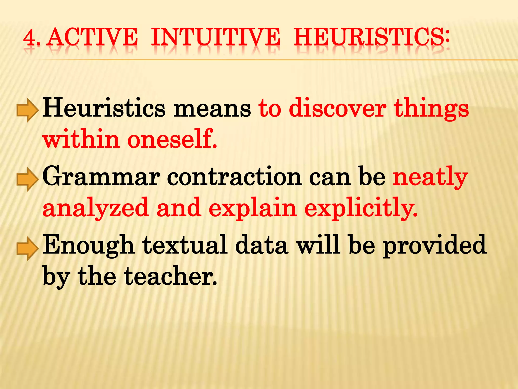 4. ACTIVE INTUITIVE HEURISTICS:
Heuristics means to discover things
within oneself.
Grammar contraction can be neatly
analyzed and explain explicitly.
Enough textual data will be provided
by the teacher.
 