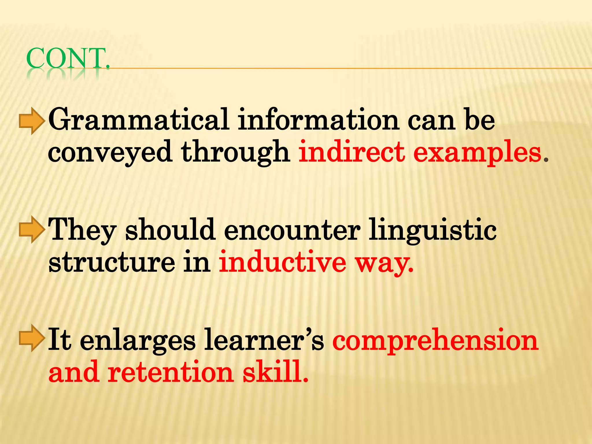 CONT.
Grammatical information can be
conveyed through indirect examples.
They should encounter linguistic
structure in inductive way.
It enlarges learner’s comprehension
and retention skill.
 