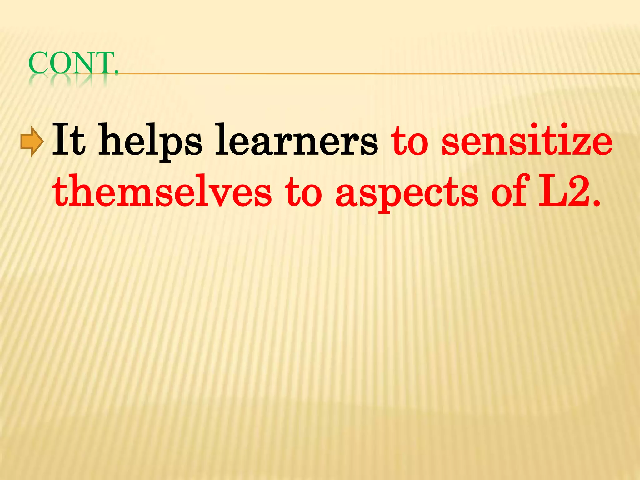 CONT.
It helps learners to sensitize
themselves to aspects of L2.
 