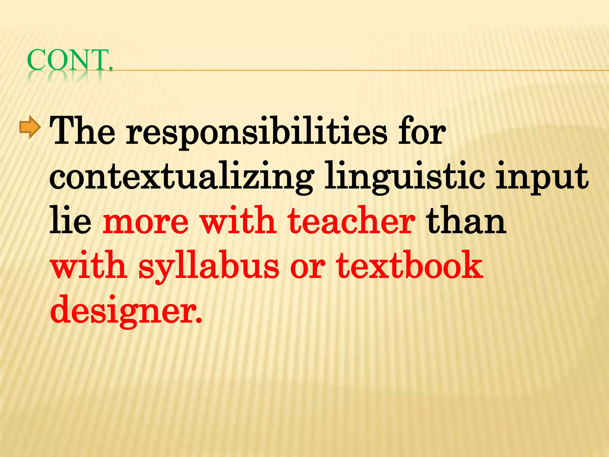 CONT.
The responsibilities for
contextualizing linguistic input
lie more with teacher than
with syllabus or textbook
designer.
 