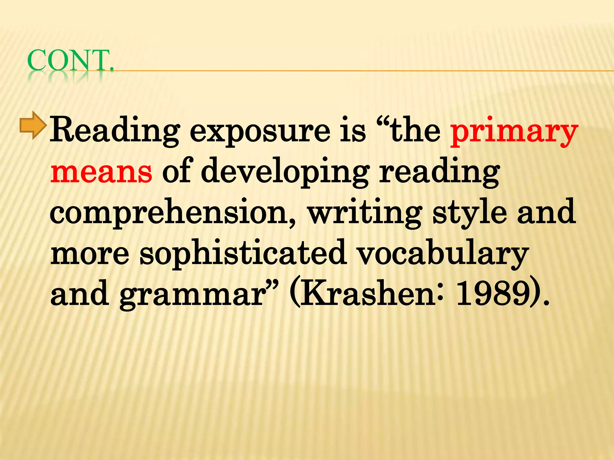 CONT.
Reading exposure is “the primary
means of developing reading
comprehension, writing style and
more sophisticated vocabulary
and grammar” (Krashen: 1989).
 