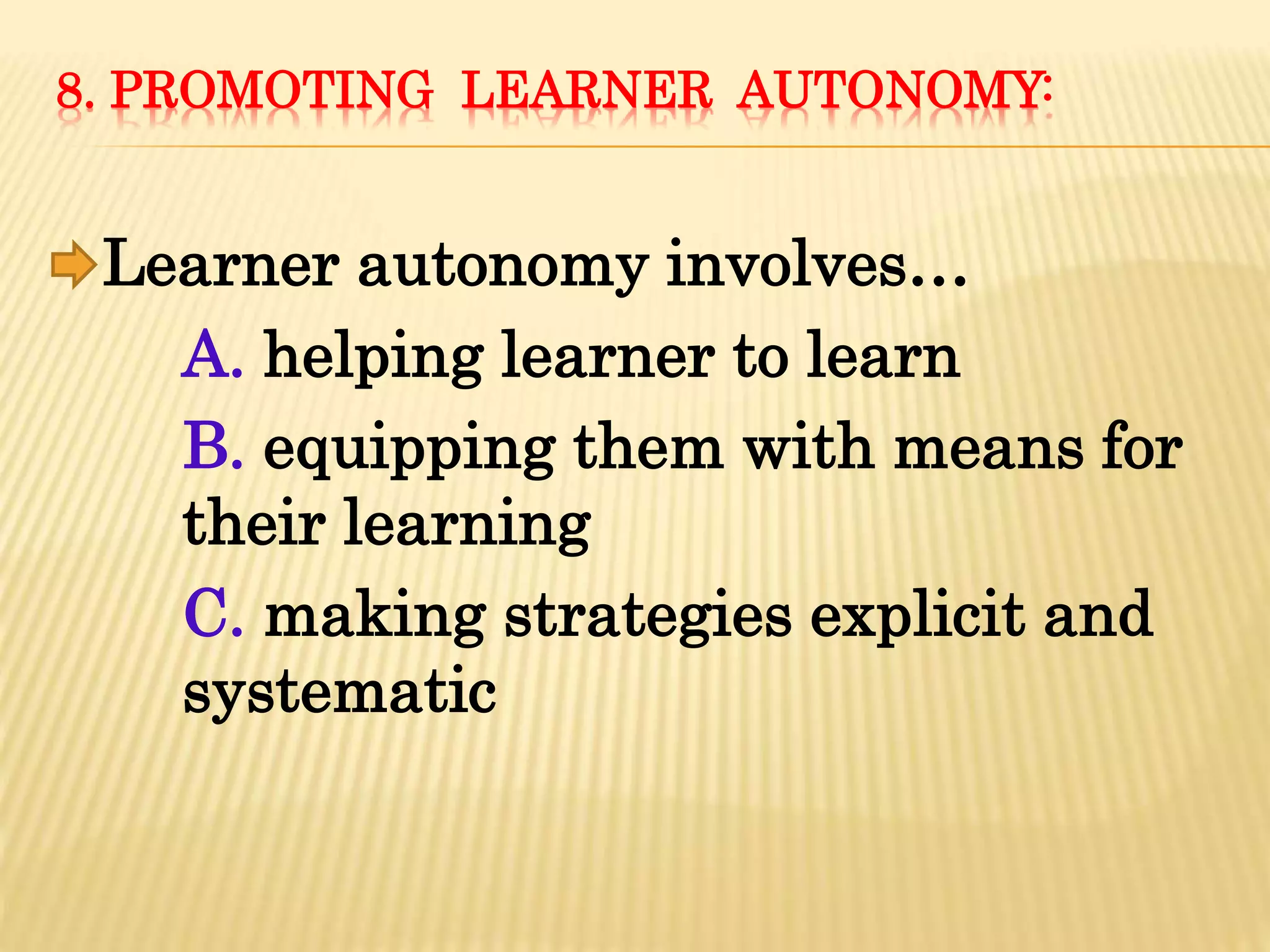 8. PROMOTING LEARNER AUTONOMY:
Learner autonomy involves…
A. helping learner to learn
B. equipping them with means for
their learning
C. making strategies explicit and
systematic
 