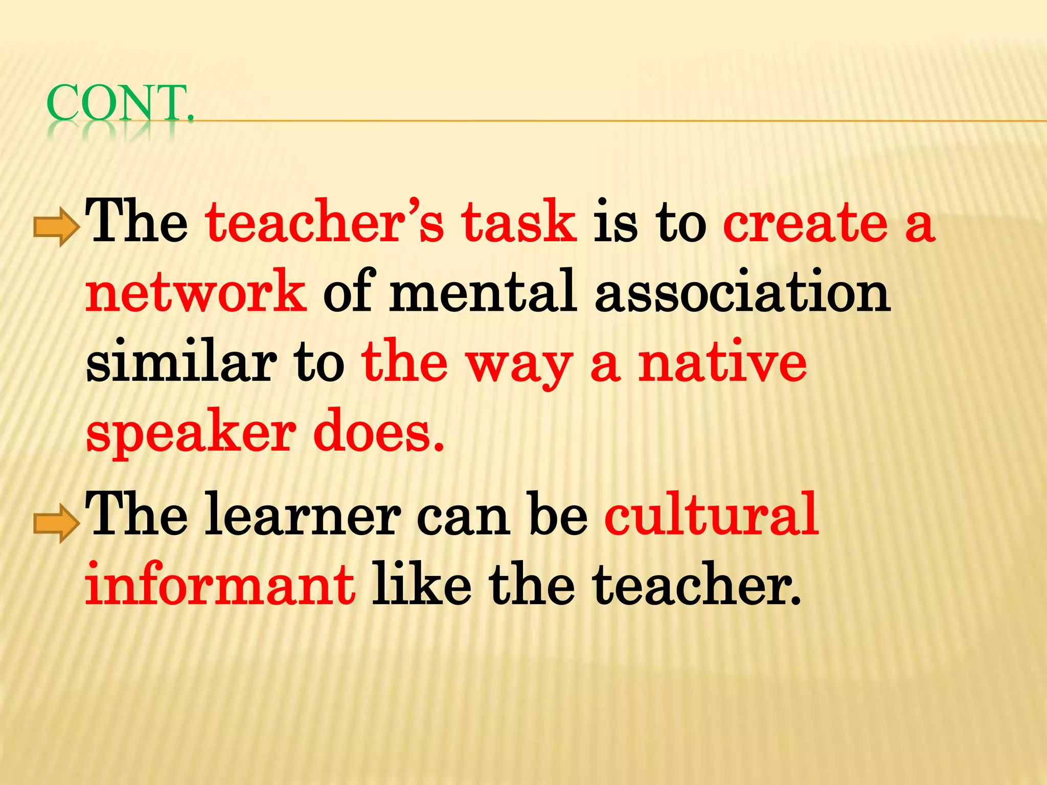 CONT.
The teacher’s task is to create a
network of mental association
similar to the way a native
speaker does.
The learner can be cultural
informant like the teacher.
 