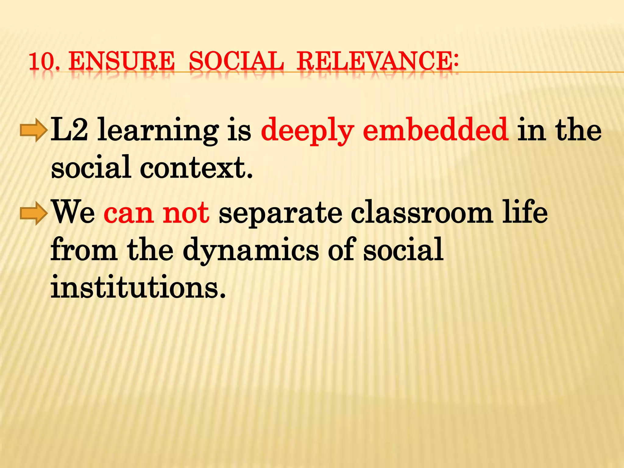 10. ENSURE SOCIAL RELEVANCE:
L2 learning is deeply embedded in the
social context.
We can not separate classroom life
from the dynamics of social
institutions.
 