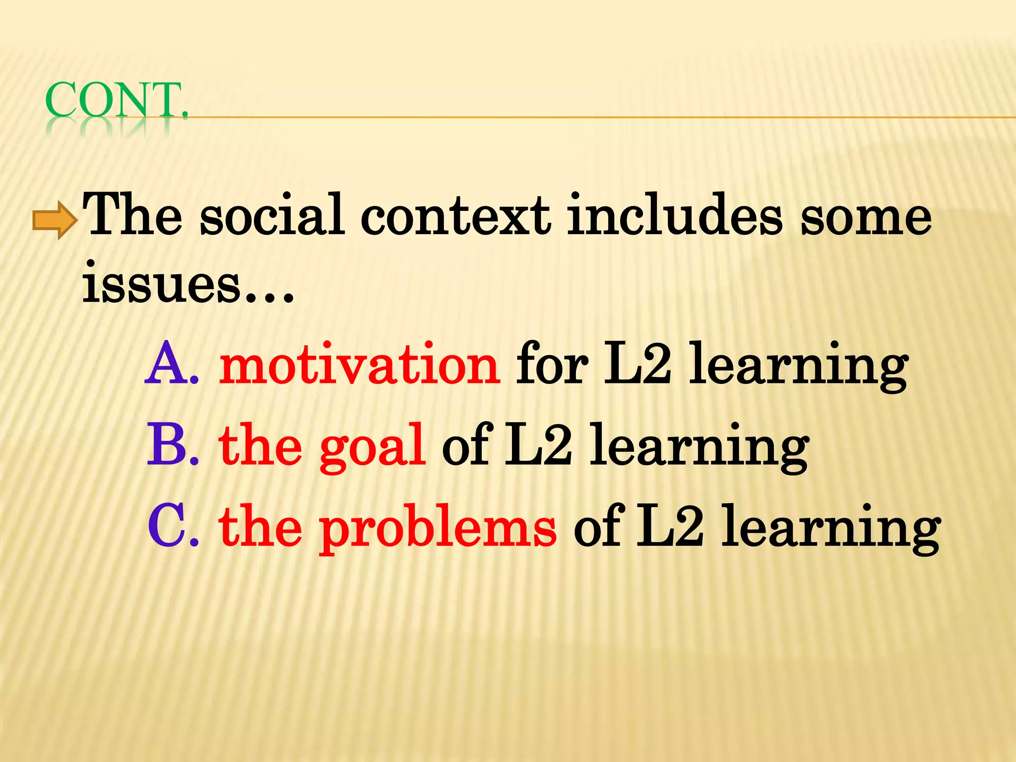 CONT.
The social context includes some
issues…
A. motivation for L2 learning
B. the goal of L2 learning
C. the problems of L2 learning
 