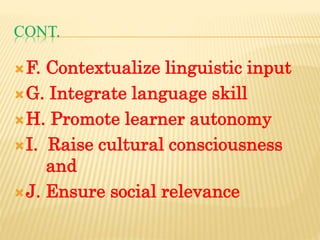 CONT.
F. Contextualize linguistic input
G. Integrate language skill
H. Promote learner autonomy
I. Raise cultural consciousness
and
J. Ensure social relevance
 
