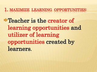 1. MAXIMIZE LEARNING OPPORTUNITIES:
Teacher is the creator of
learning opportunities and
utilizer of learning
opportunities created by
learners.
 