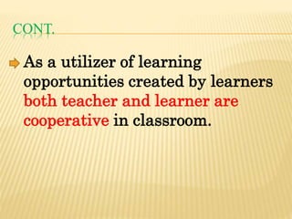 CONT.
As a utilizer of learning
opportunities created by learners
both teacher and learner are
cooperative in classroom.
 