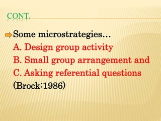 CONT.
Some microstrategies…
A. Design group activity
B. Small group arrangement and
C. Asking referential questions
(Brock:1986)
 