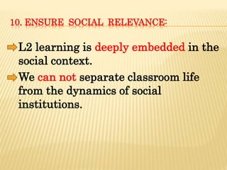10. ENSURE SOCIAL RELEVANCE:
L2 learning is deeply embedded in the
social context.
We can not separate classroom life
from the dynamics of social
institutions.
 