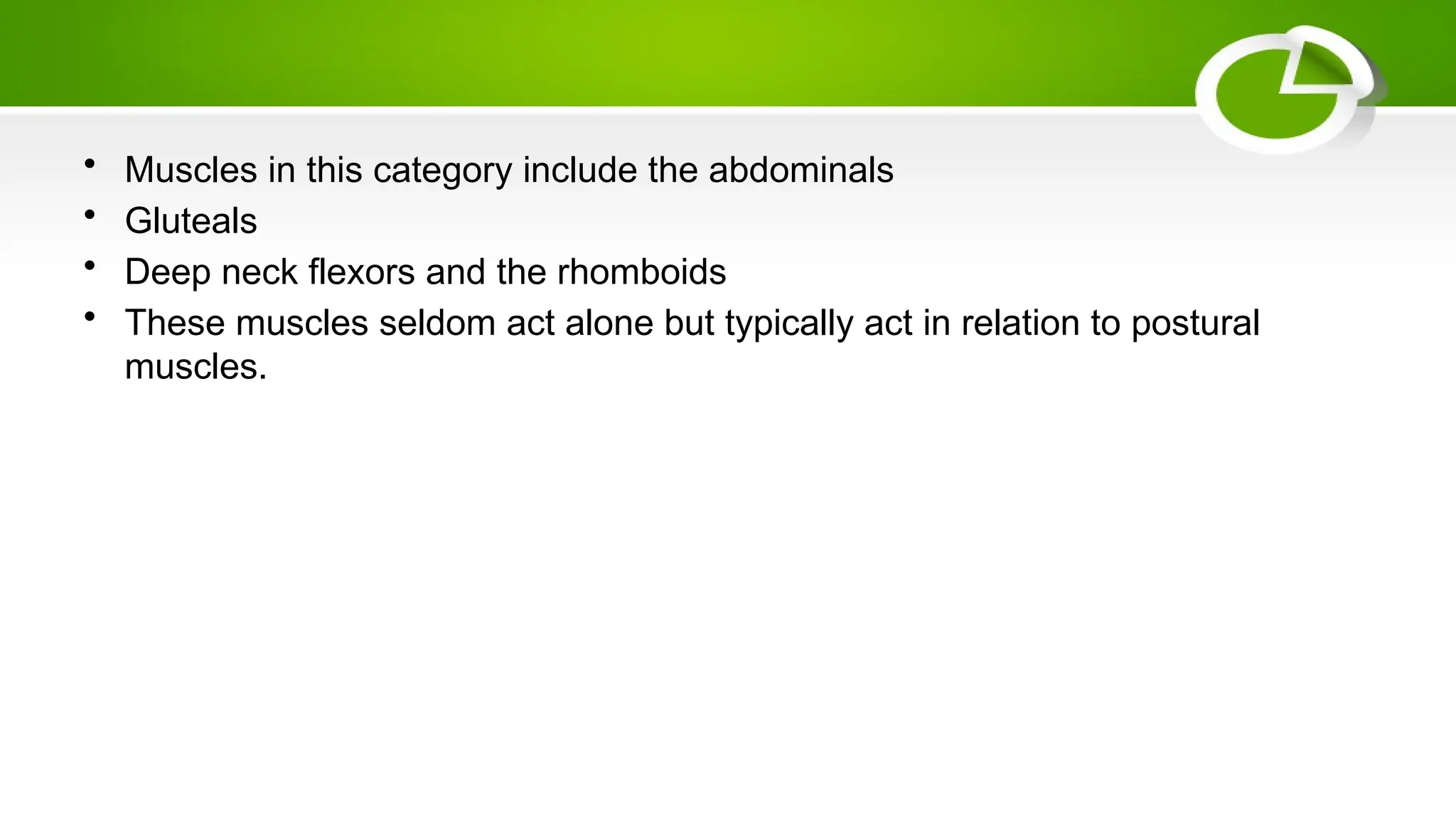 • Muscles in this category include the abdominals
• Gluteals
• Deep neck flexors and the rhomboids
• These muscles seldom act alone but typically act in relation to postural
muscles.
 