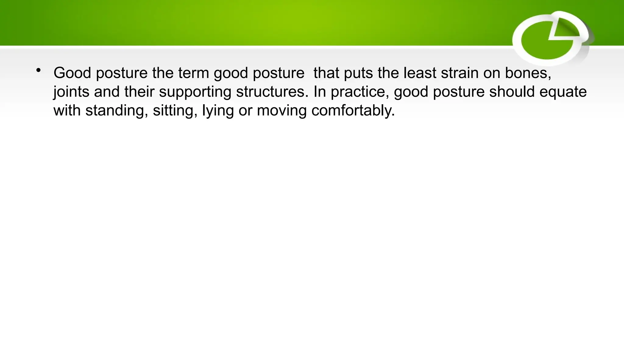 • Good posture the term good posture that puts the least strain on bones,
joints and their supporting structures. In practice, good posture should equate
with standing, sitting, lying or moving comfortably.
 
