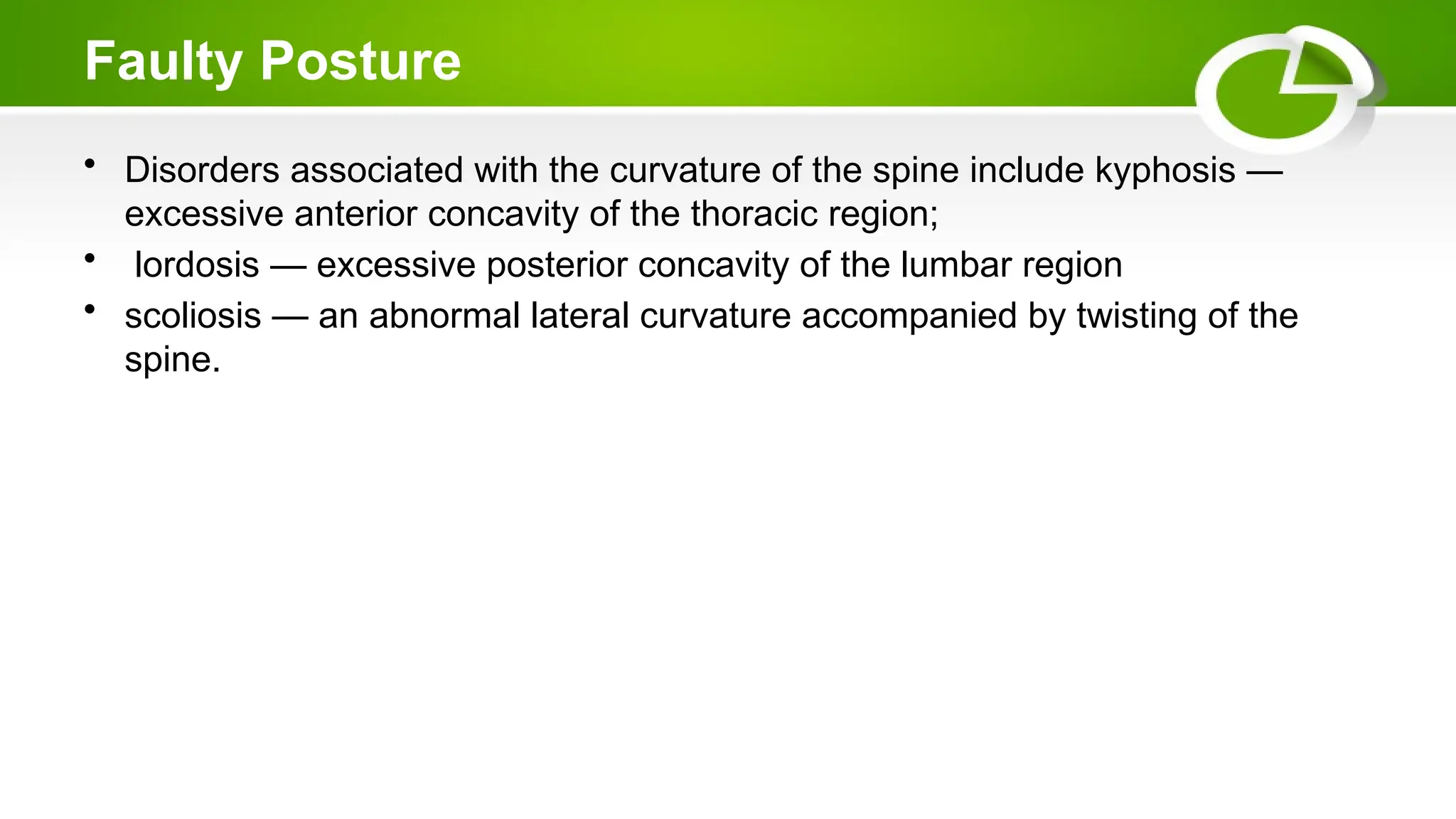 Faulty Posture
• Disorders associated with the curvature of the spine include kyphosis —
excessive anterior concavity of the thoracic region;
• lordosis — excessive posterior concavity of the lumbar region
• scoliosis — an abnormal lateral curvature accompanied by twisting of the
spine.
 