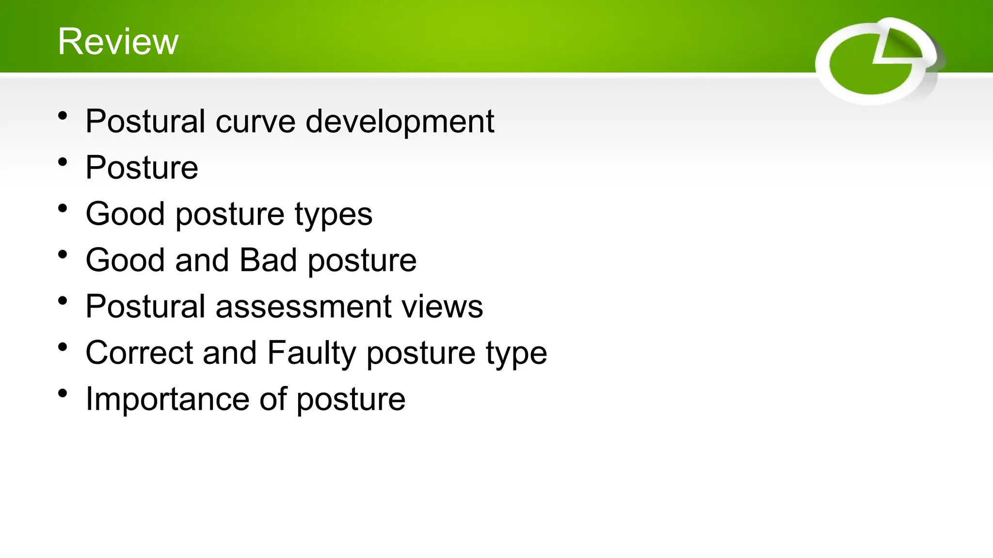 Review
• Postural curve development
• Posture
• Good posture types
• Good and Bad posture
• Postural assessment views
• Correct and Faulty posture type
• Importance of posture
 
