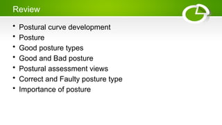 Review
• Postural curve development
• Posture
• Good posture types
• Good and Bad posture
• Postural assessment views
• Correct and Faulty posture type
• Importance of posture
 
