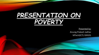 PRESENTATION ON
POVERTY
Presented by:
Anurag Prakash Jadhav
MTech(ECT)-504101