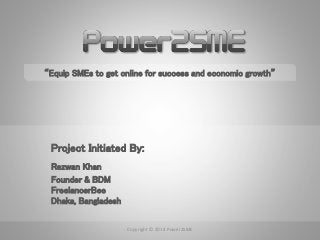 “Equip SMEs to get online for success and economic growth” 
Project Initiated By: 
Rezwan Khan 
Founder & BDM 
FreelancerBee 
Dhaka, Bangladesh 
Copyright © 2014 Power2SME 
 