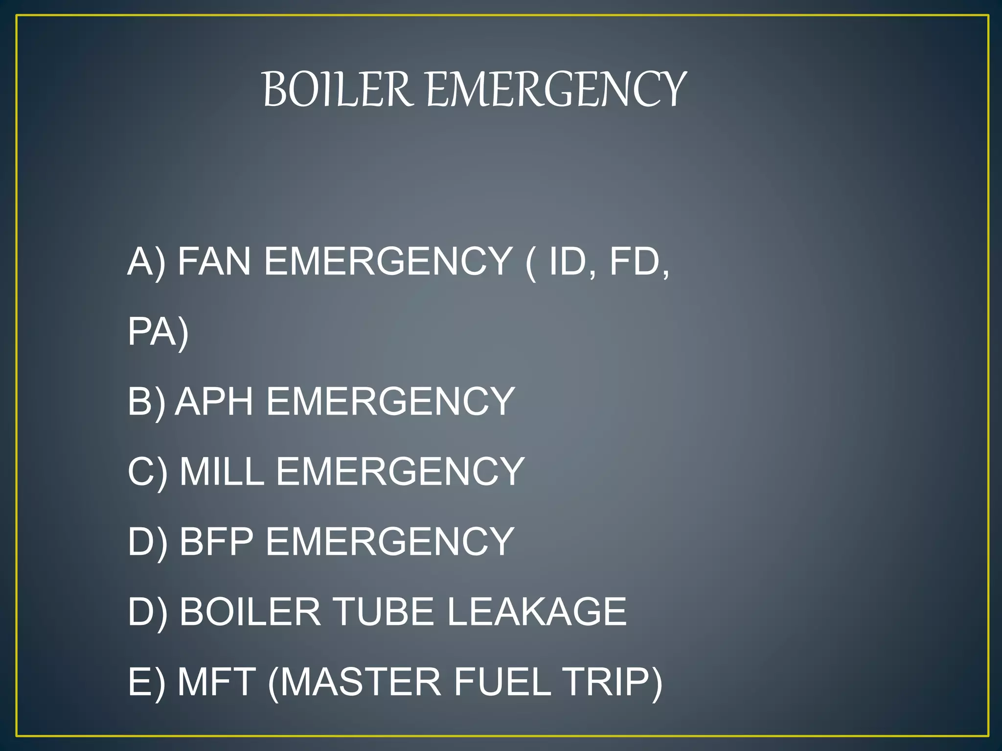 BOILER EMERGENCY
A) FAN EMERGENCY ( ID, FD,
PA)
B) APH EMERGENCY
C) MILL EMERGENCY
D) BFP EMERGENCY
D) BOILER TUBE LEAKAGE
E) MFT (MASTER FUEL TRIP)
 