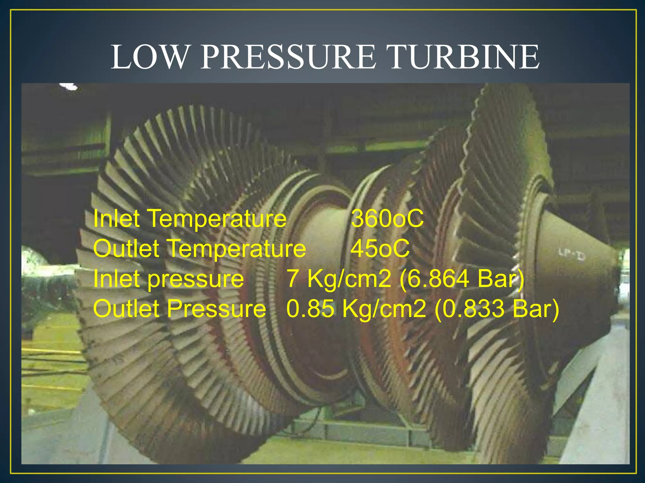 LOW PRESSURE TURBINE
Inlet Temperature 360oC
Outlet Temperature 45oC
Inlet pressure 7 Kg/cm2 (6.864 Bar)
Outlet Pressure 0.85 Kg/cm2 (0.833 Bar)
 