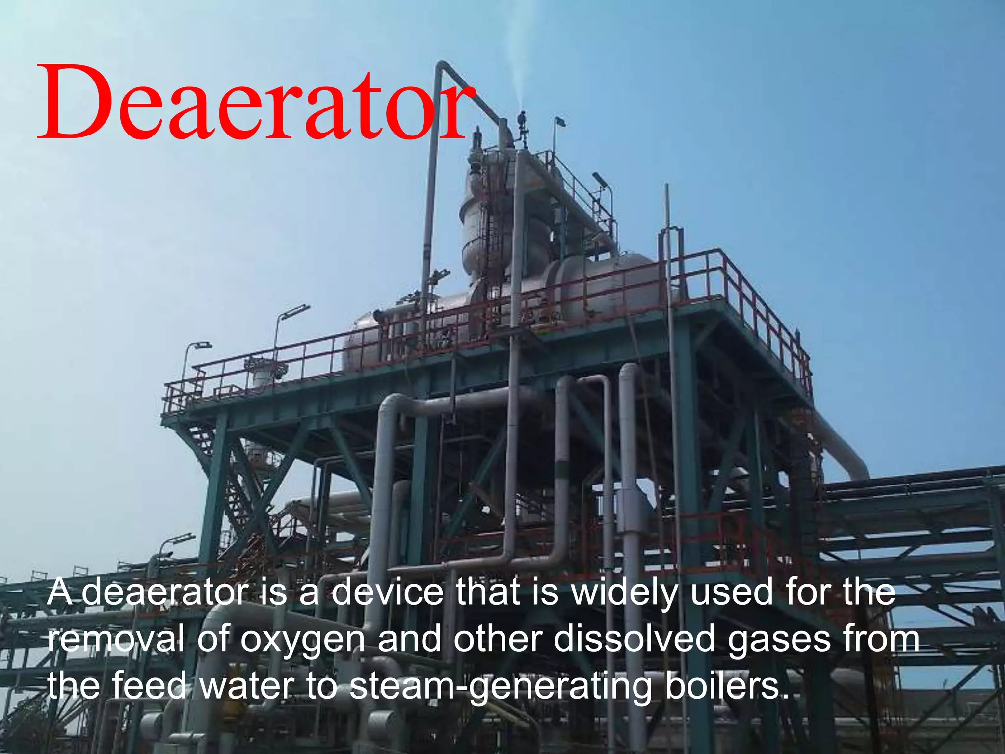 Deaerator
A deaerator is a device that is widely used for the
removal of oxygen and other dissolved gases from
the feed water to steam-generating boilers.
 