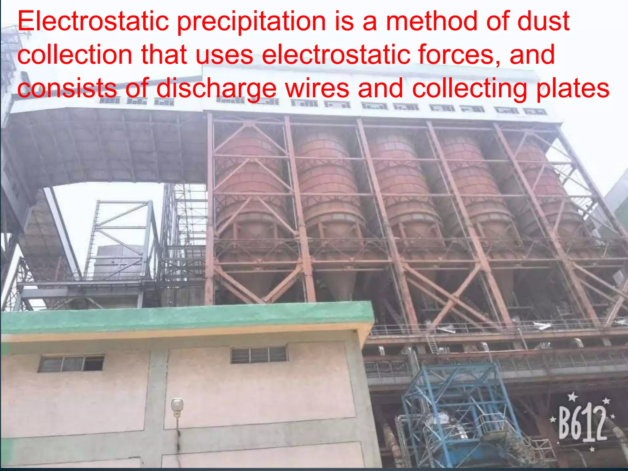 Electrostatic precipitation is a method of dust
collection that uses electrostatic forces, and
consists of discharge wires and collecting plates
 